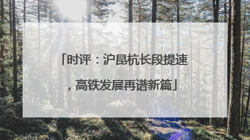 时评：沪昆杭长段提速，高铁发展再谱新篇