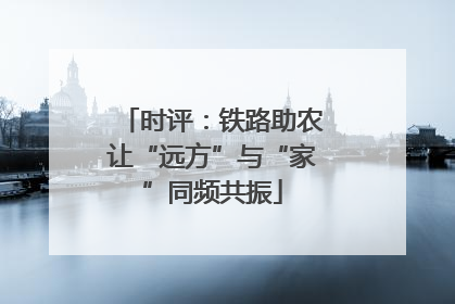 时评：铁路助农让“远方”与“家”同频共振