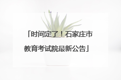 时间定了！石家庄市教育考试院最新公告