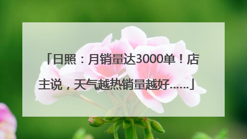 日照：月销量达3000单！店主说，天气越热销量越好……