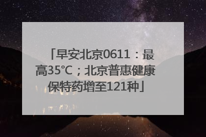早安北京0611：最高35℃；北京普惠健康保特药增至121种