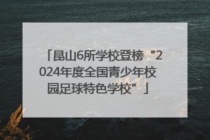 昆山6所学校登榜“2024年度全国青少年校园足球特色学校”