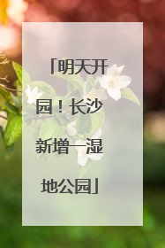 明天开园！长沙新增一湿地公园