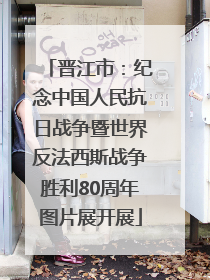 晋江市：纪念中国人民抗日战争暨世界反法西斯战争胜利80周年图片展开展