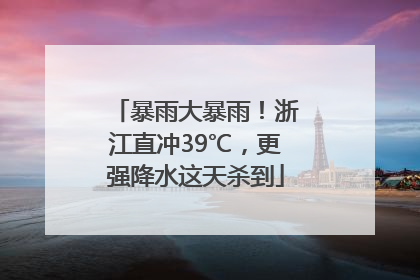 暴雨大暴雨！浙江直冲39℃，更强降水这天杀到