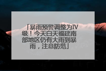 暴雨预警调整为Ⅳ级！今天白天福建南部地区仍有大雨到暴雨，注意防范