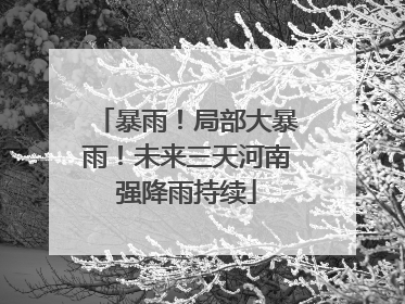 暴雨！局部大暴雨！未来三天河南强降雨持续