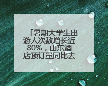 暑期大学生出游人次数增长近80%，山东酒店预订量同比去年增长43%