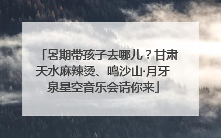 暑期带孩子去哪儿？甘肃天水麻辣烫、鸣沙山·月牙泉星空音乐会请你来