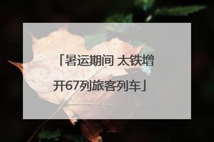 暑运期间 太铁增开67列旅客列车