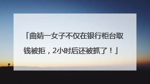 曲靖一女子不仅在银行柜台取钱被拒，2小时后还被抓了！