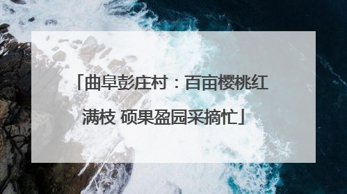 曲阜彭庄村：百亩樱桃红满枝 硕果盈园采摘忙