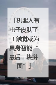 机器人有电子皮肤了！触觉或为具身智能“最后一块拼图”
