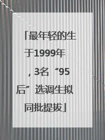 最年轻的生于1999年，3名“95后”选调生拟同批提拔