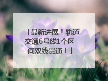 最新进展！轨道交通6号线1个区间双线贯通！