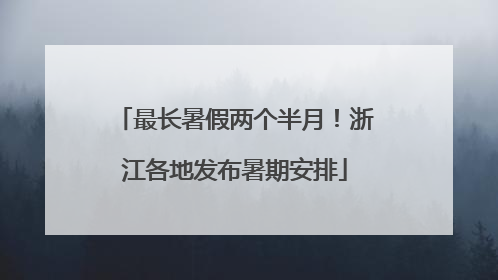 最长暑假两个半月！浙江各地发布暑期安排