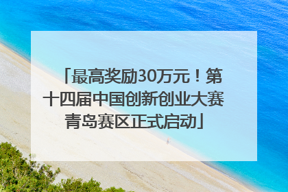 最高奖励30万元！第十四届中国创新创业大赛青岛赛区正式启动
