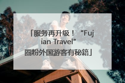 服务再升级！“Fujian Travel”圈粉外国游客有秘籍