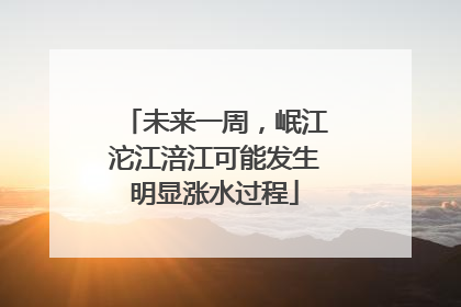 未来一周，岷江沱江涪江可能发生明显涨水过程