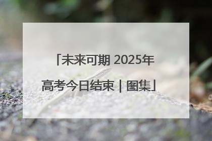 未来可期 2025年高考今日结束｜图集