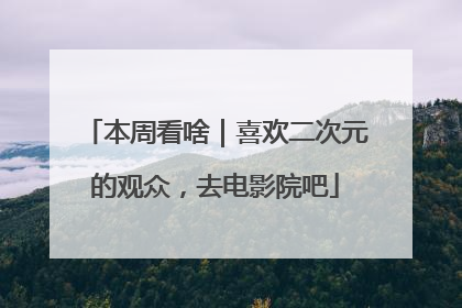 本周看啥｜喜欢二次元的观众，去电影院吧