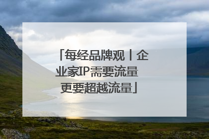 每经品牌观丨企业家IP需要流量 更要超越流量
