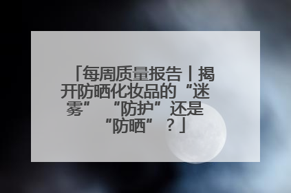 每周质量报告丨揭开防晒化妆品的“迷雾” “防护”还是“防晒”？