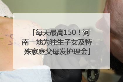 每天最高150！河南一地为独生子女及特殊家庭父母发护理金