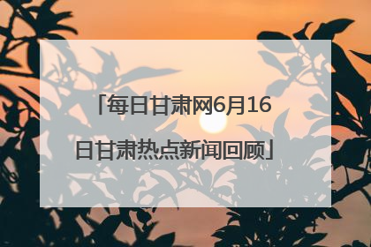 每日甘肃网6月16日甘肃热点新闻回顾