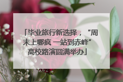 毕业旅行新选择，“周末上哪疯 一站到赤峰”高校路演圆满举办