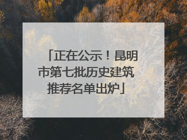 正在公示！昆明市第七批历史建筑推荐名单出炉