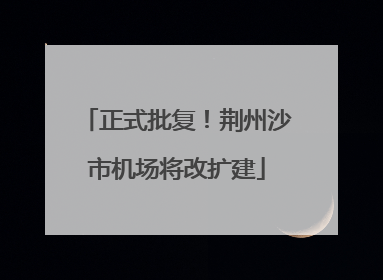 正式批复！荆州沙市机场将改扩建