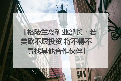 格陵兰岛矿业部长：若美欧不愿投资 将不得不寻找其他合作伙伴