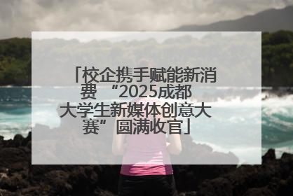 校企携手赋能新消费 “2025成都大学生新媒体创意大赛”圆满收官