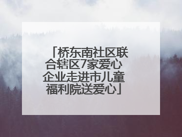 桥东南社区联合辖区7家爱心企业走进市儿童福利院送爱心