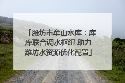 潍坊市牟山水库：库库联合调水枢纽 助力潍坊水资源优化配置