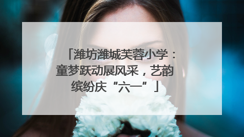 潍坊潍城芙蓉小学：童梦跃动展风采，艺韵缤纷庆“六一”