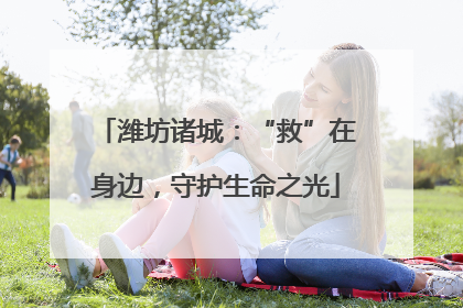 潍坊诸城：“救”在身边，守护生命之光