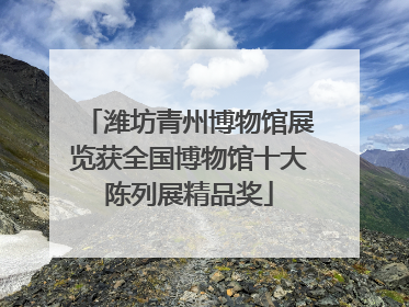 潍坊青州博物馆展览获全国博物馆十大陈列展精品奖