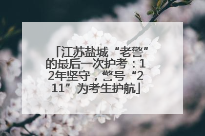 江苏盐城“老警”的最后一次护考：12年坚守，警号“211”为考生护航