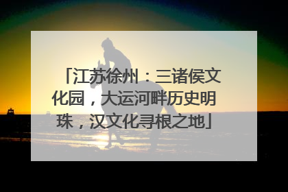 江苏徐州：三诸侯文化园，大运河畔历史明珠，汉文化寻根之地