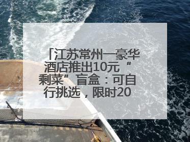 江苏常州一豪华酒店推出10元“剩菜”盲盒：可自行挑选，限时20分钟，仅限外带