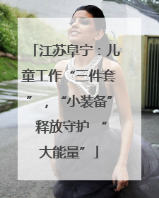 江苏阜宁：儿童工作“三件套”，“小装备” 释放守护 “大能量”