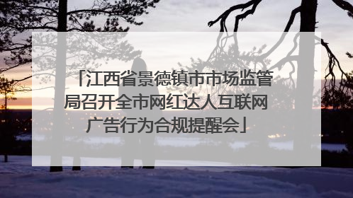 江西省景德镇市市场监管局召开全市网红达人互联网广告行为合规提醒会
