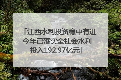 江西水利投资稳中有进 今年已落实全社会水利投入192.97亿元