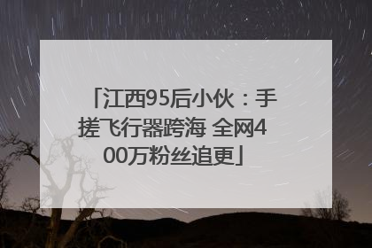 江西95后小伙：手搓飞行器跨海 全网400万粉丝追更