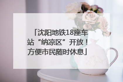 沈阳地铁18座车站“纳凉区”开放！方便市民随时休息