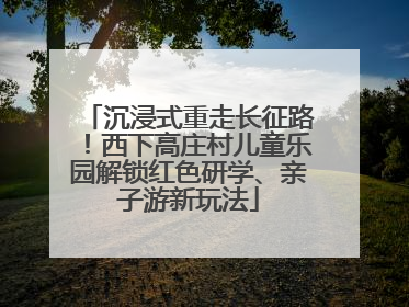 沉浸式重走长征路！西下高庄村儿童乐园解锁红色研学、亲子游新玩法