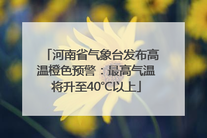 河南省气象台发布高温橙色预警：最高气温将升至40℃以上