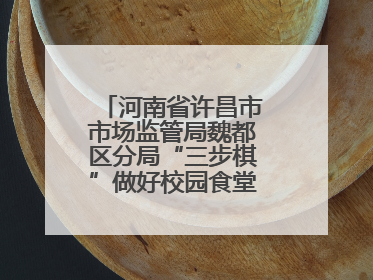 河南省许昌市市场监管局魏都区分局“三步棋”做好校园食堂开放日活动